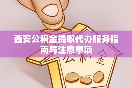 永昌西安公积金提取代办服务指南与注意事项