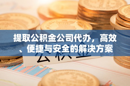 永昌提取公积金公司代办，高效、便捷与安全的解决方案
