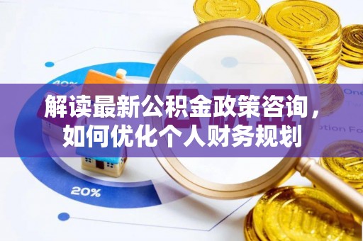 永昌解读最新公积金政策咨询，如何优化个人财务规划