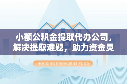 永昌小额公积金提取代办公司，解决提取难题，助力资金灵活使用