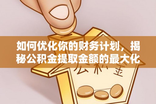 永昌如何优化你的财务计划，揭秘公积金提取金额的最大化策略