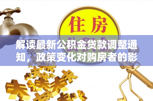 永昌解读最新公积金贷款调整通知，政策变化对购房者的影响