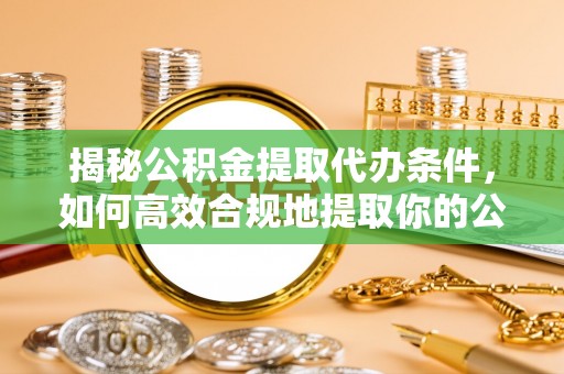永昌揭秘公积金提取代办条件，如何高效合规地提取你的公积金