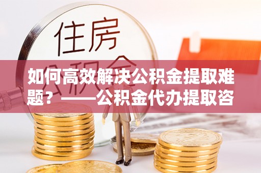 永昌如何高效解决公积金提取难题？——公积金代办提取咨询服务指南