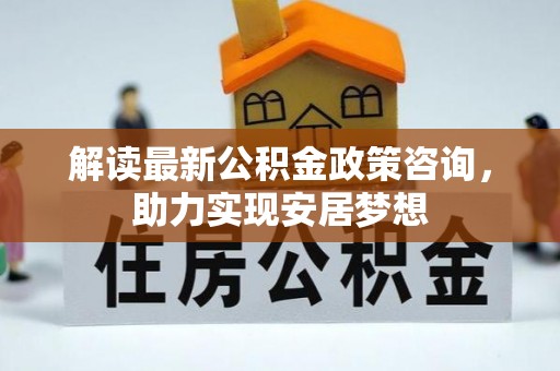 永昌解读最新公积金政策咨询，助力实现安居梦想