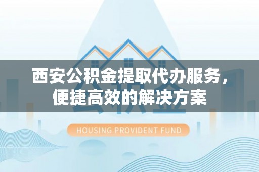 永昌西安公积金提取代办服务，便捷高效的解决方案