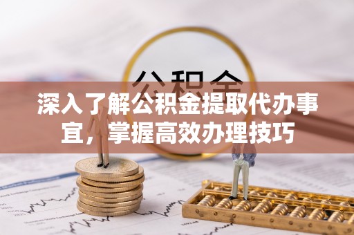 永昌深入了解公积金提取代办事宜，掌握高效办理技巧