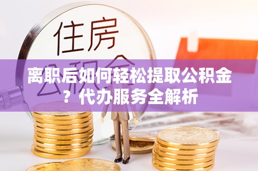 永昌离职后如何轻松提取公积金？代办服务全解析
