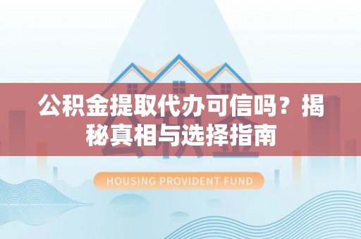 永昌公积金提取代办可信吗？揭秘真相与选择指南