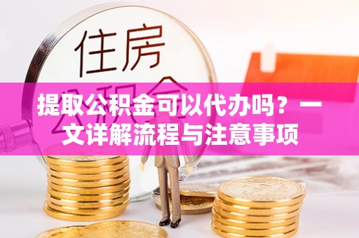 永昌提取公积金可以代办吗？一文详解流程与注意事项