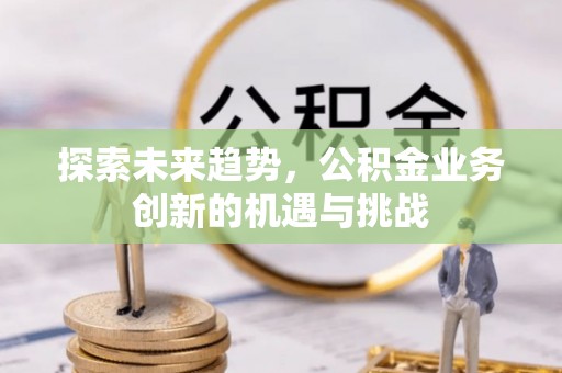 永昌探索未来趋势，公积金业务创新的机遇与挑战