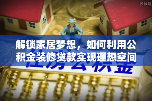 永昌解锁家居梦想，如何利用公积金装修贷款实现理想空间
