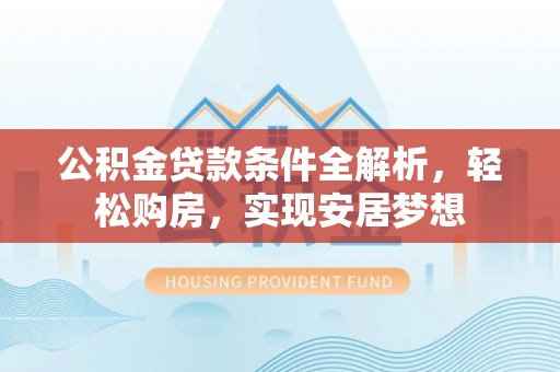 永昌公积金贷款条件全解析，轻松购房，实现安居梦想