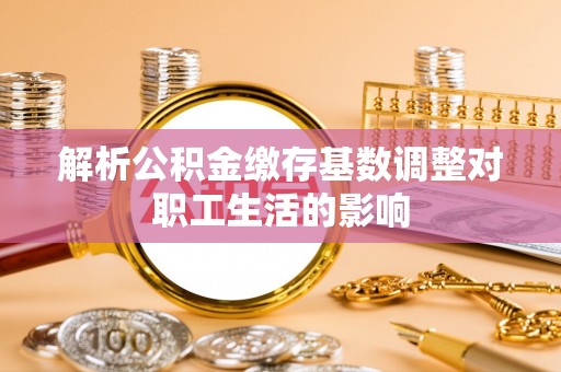 永昌解析公积金缴存基数调整对职工生活的影响