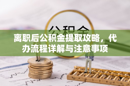 永昌离职后公积金提取攻略，代办流程详解与注意事项