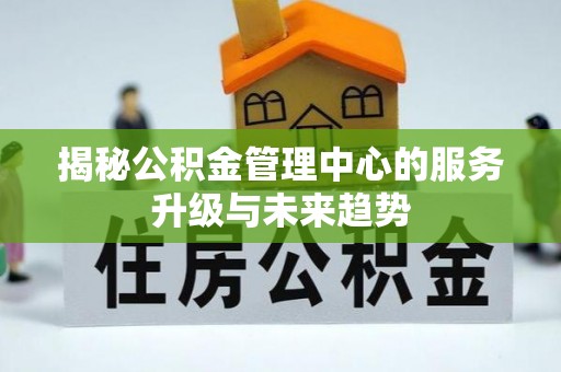 永昌揭秘公积金管理中心的服务升级与未来趋势