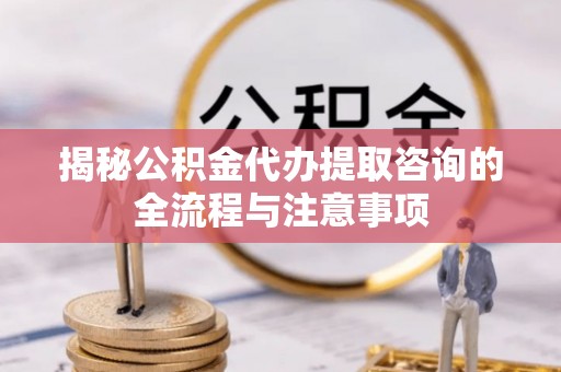 永昌揭秘公积金代办提取咨询的全流程与注意事项