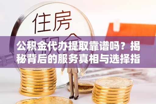 永昌公积金代办提取靠谱吗？揭秘背后的服务真相与选择指南