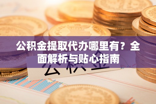 永昌公积金提取代办哪里有？全面解析与贴心指南