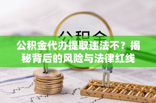 永昌公积金代办提取违法不？揭秘背后的风险与法律红线