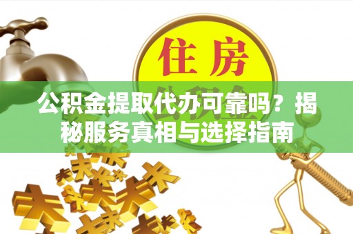 永昌公积金提取代办可靠吗？揭秘服务真相与选择指南