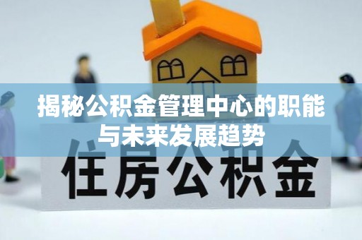 永昌揭秘公积金管理中心的职能与未来发展趋势
