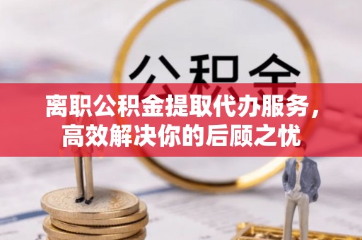 永昌离职公积金提取代办服务，高效解决你的后顾之忧