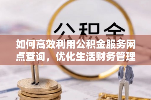 永昌如何高效利用公积金服务网点查询，优化生活财务管理