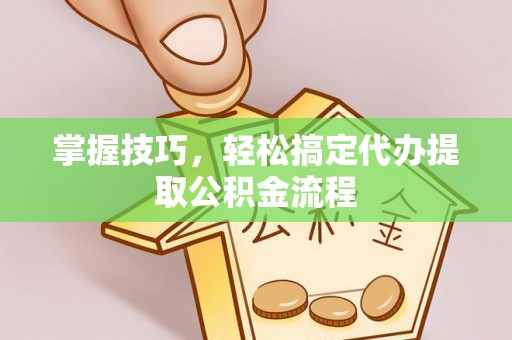 永昌掌握技巧，轻松搞定代办提取公积金流程