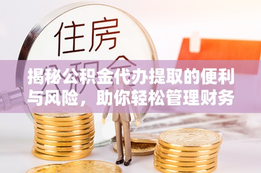 永昌揭秘公积金代办提取的便利与风险，助你轻松管理财务未来