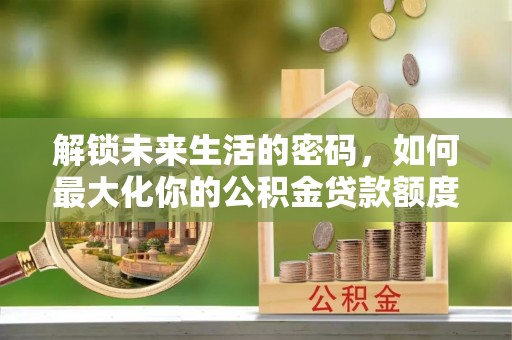 永昌解锁未来生活的密码，如何最大化你的公积金贷款额度