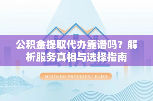 永昌公积金提取代办靠谱吗？解析服务真相与选择指南