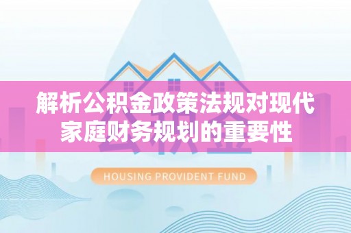 永昌解析公积金政策法规对现代家庭财务规划的重要性