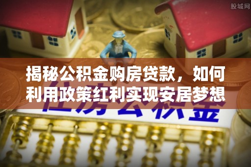 永昌揭秘公积金购房贷款，如何利用政策红利实现安居梦想