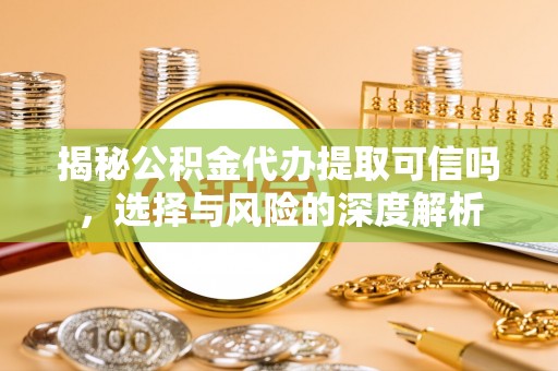 永昌揭秘公积金代办提取可信吗，选择与风险的深度解析