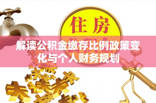 永昌解读公积金缴存比例政策变化与个人财务规划