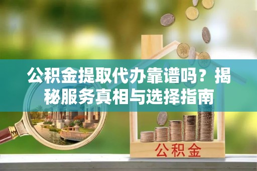 永昌公积金提取代办靠谱吗？揭秘服务真相与选择指南