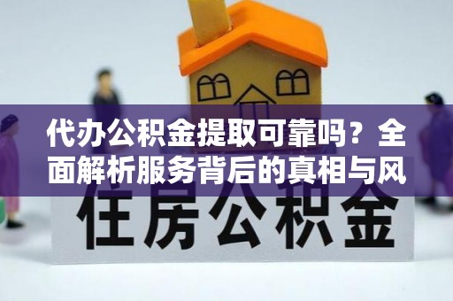 永昌代办公积金提取可靠吗？全面解析服务背后的真相与风险