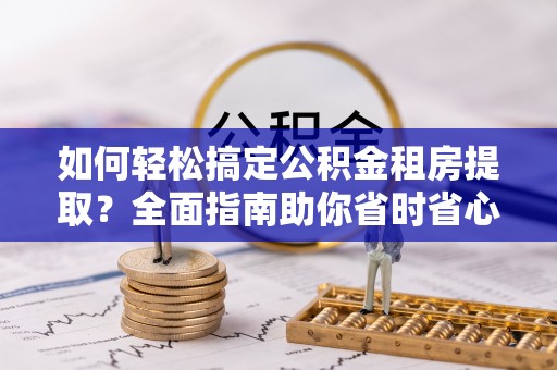 永昌如何轻松搞定公积金租房提取？全面指南助你省时省心