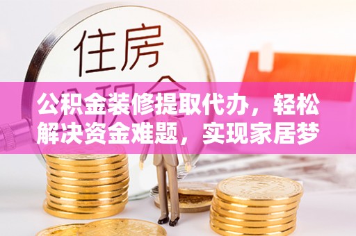 永昌公积金装修提取代办，轻松解决资金难题，实现家居梦想