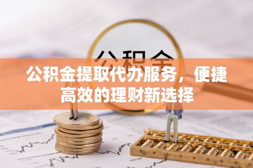 永昌公积金提取代办服务，便捷高效的理财新选择