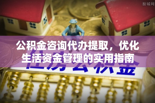 永昌公积金咨询代办提取，优化生活资金管理的实用指南