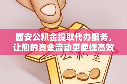 永昌西安公积金提取代办服务，让您的资金流动更便捷高效