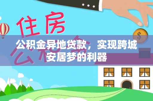 永昌公积金异地贷款，实现跨城安居梦的利器