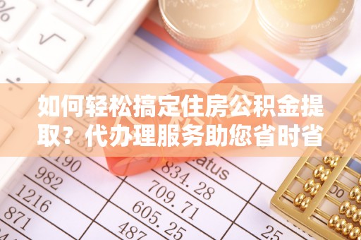 永昌如何轻松搞定住房公积金提取？代办理服务助您省时省力