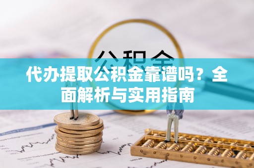 永昌代办提取公积金靠谱吗？全面解析与实用指南
