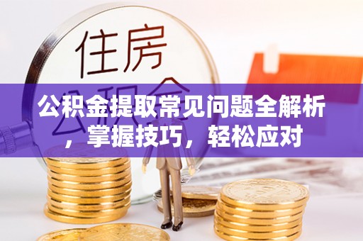 永昌公积金提取常见问题全解析，掌握技巧，轻松应对