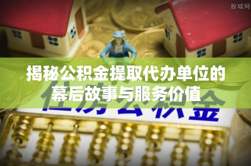 永昌揭秘公积金提取代办单位的幕后故事与服务价值