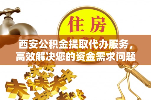 永昌西安公积金提取代办服务，高效解决您的资金需求问题
