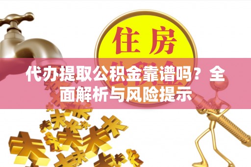 永昌代办提取公积金靠谱吗？全面解析与风险提示